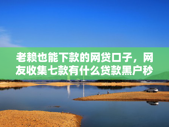 老赖也能下款的网贷口子，网友收集七款有什么贷款黑户秒下款的