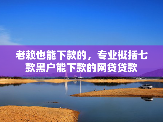 老赖也能下款的，专业概括七款黑户能下款的网贷贷款