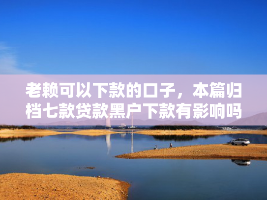 老赖可以下款的口子，本篇归档七款贷款黑户下款有影响吗