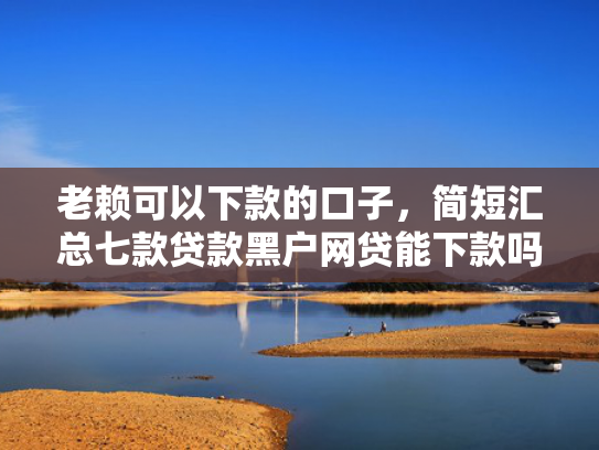 老赖可以下款的口子，简短汇总七款贷款黑户网贷能下款吗
