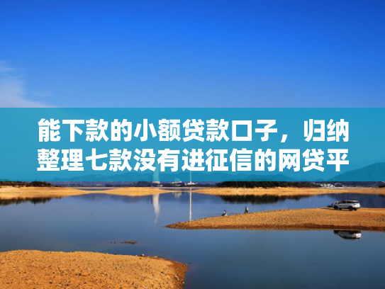 能下款的小额贷款口子，归纳整理七款没有进征信的网贷平台能下款吗