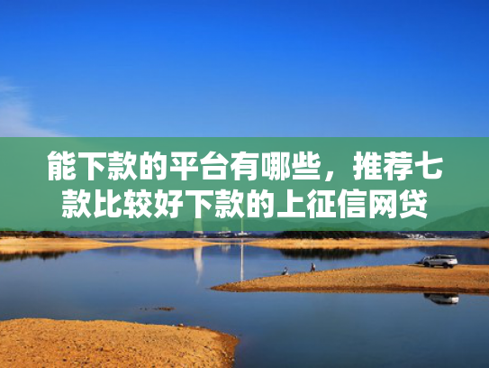 能下款的平台有哪些，推荐七款比较好下款的上征信网贷