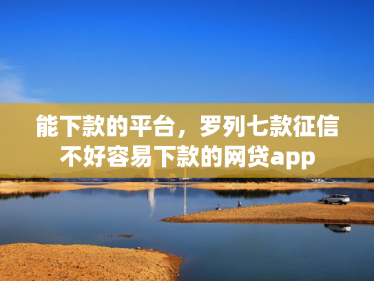 能下款的平台，罗列七款征信不好容易下款的网贷app