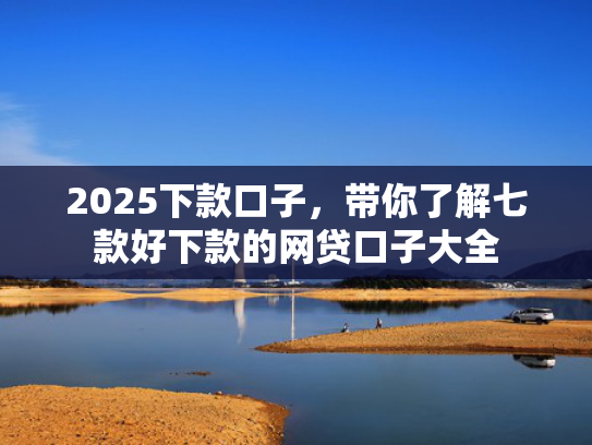 2025下款口子，带你了解七款好下款的网贷口子大全
