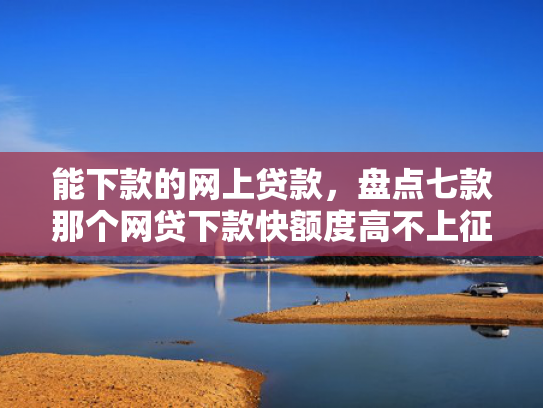 能下款的网上贷款，盘点七款那个网贷下款快额度高不上征信