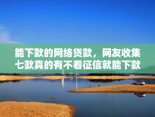 能下款的网络贷款，网友收集七款真的有不看征信就能下款的网贷吗