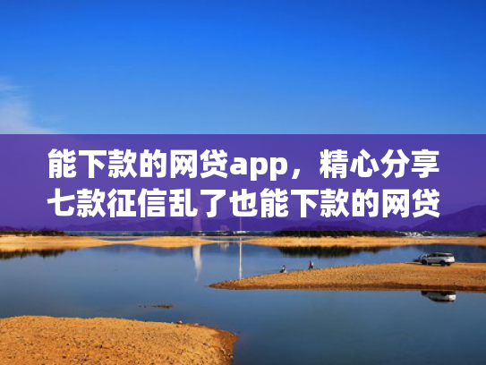 能下款的网贷app，精心分享七款征信乱了也能下款的网贷