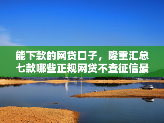 能下款的网贷口子，隆重汇总七款哪些正规网贷不查征信最容易下款