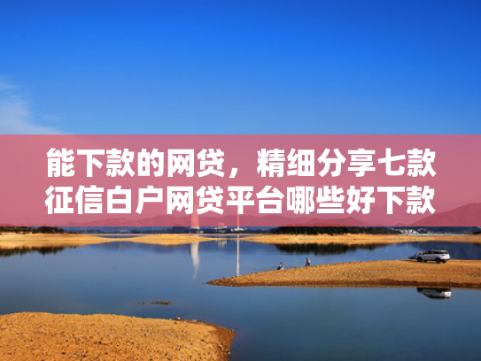 能下款的网贷，精细分享七款征信白户网贷平台哪些好下款