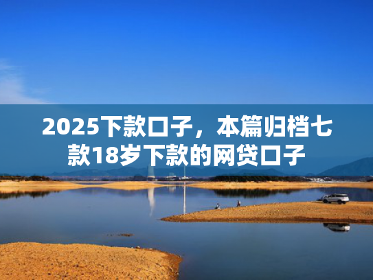 2025下款口子，本篇归档七款18岁下款的网贷口子  第1张