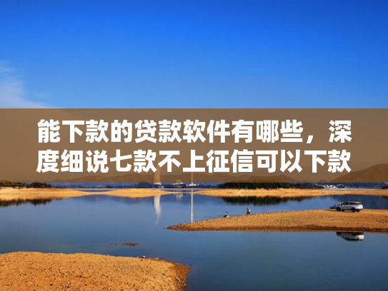 能下款的贷款软件有哪些，深度细说七款不上征信可以下款的网贷