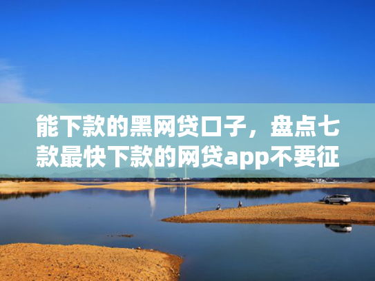 能下款的黑网贷口子，盘点七款最快下款的网贷app不要征信