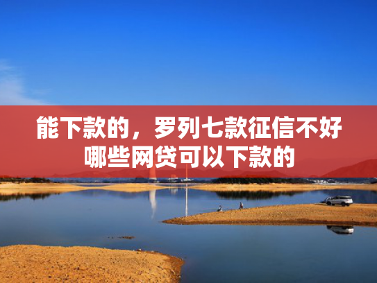 能下款的，罗列七款征信不好哪些网贷可以下款的