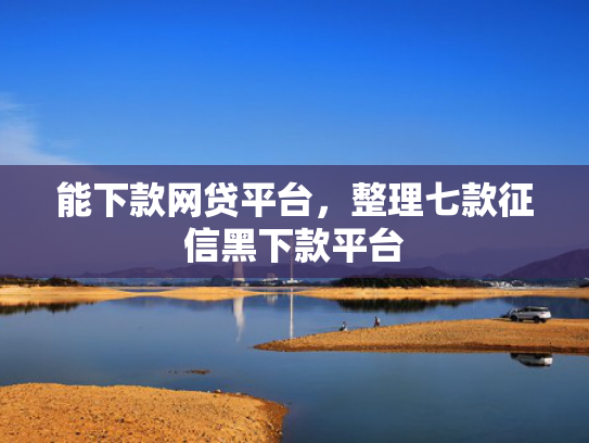 能下款网贷平台，整理七款征信黑下款平台