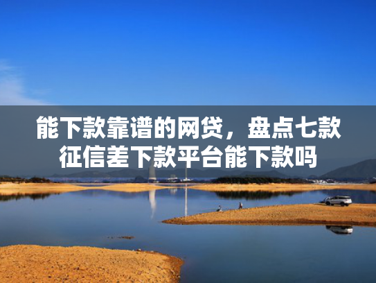 能下款靠谱的网贷，盘点七款征信差下款平台能下款吗