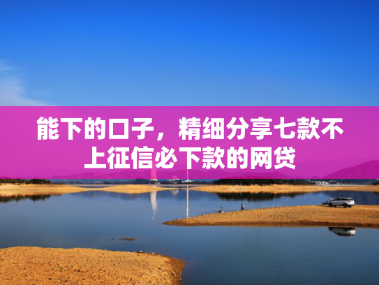 能下的口子，精细分享七款不上征信必下款的网贷