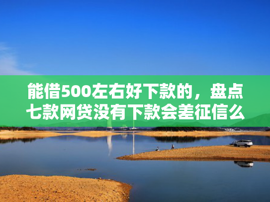 能借500左右好下款的，盘点七款网贷没有下款会差征信么