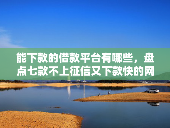 能下款的借款平台有哪些，盘点七款不上征信又下款快的网贷