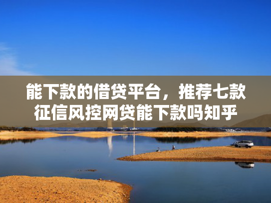 能下款的借贷平台，推荐七款征信风控网贷能下款吗知乎