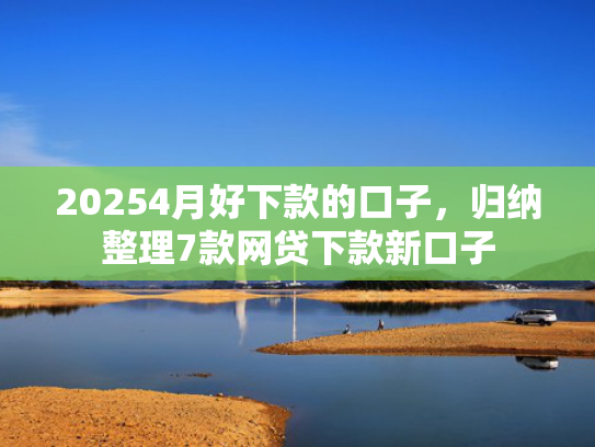 20254月好下款的口子，归纳整理7款网贷下款新口子