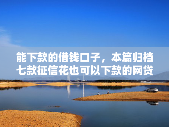 能下款的借钱口子，本篇归档七款征信花也可以下款的网贷