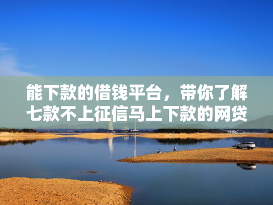 能下款的借钱平台，带你了解七款不上征信马上下款的网贷