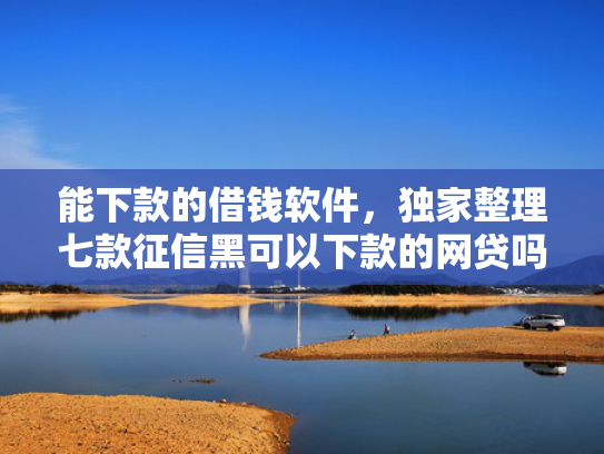 能下款的借钱软件，独家整理七款征信黑可以下款的网贷吗