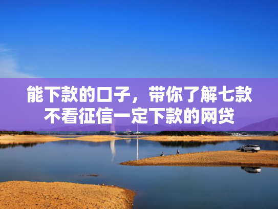 能下款的口子，带你了解七款不看征信一定下款的网贷