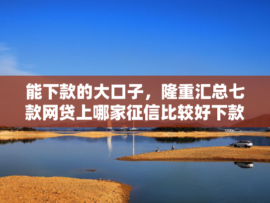 能下款的大口子，隆重汇总七款网贷上哪家征信比较好下款
