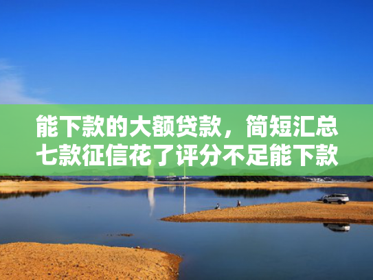 能下款的大额贷款，简短汇总七款征信花了评分不足能下款的网贷