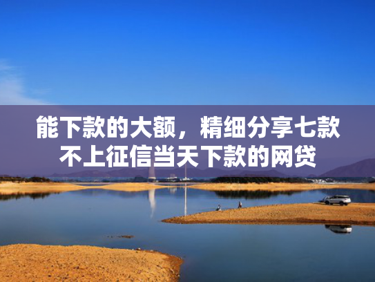 能下款的大额，精细分享七款不上征信当天下款的网贷