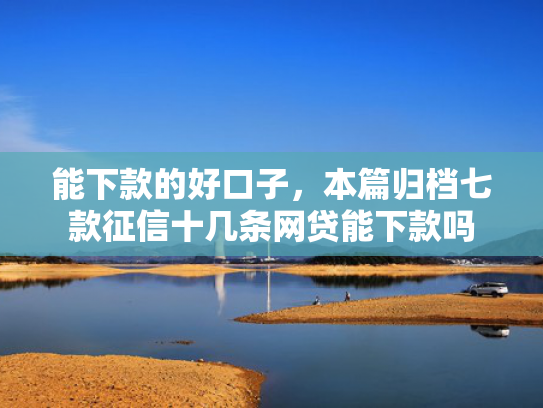 能下款的好口子，本篇归档七款征信十几条网贷能下款吗