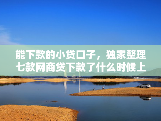 能下款的小贷口子，独家整理七款网商贷下款了什么时候上征信