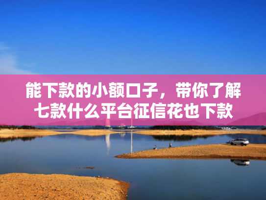 能下款的小额口子，带你了解七款什么平台征信花也下款
