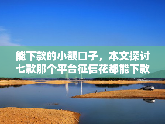 能下款的小额口子，本文探讨七款那个平台征信花都能下款