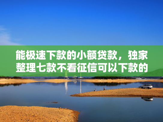 能极速下款的小额贷款，独家整理七款不看征信可以下款的网贷