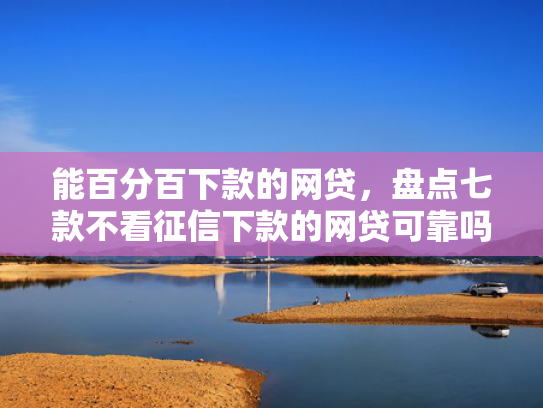 能百分百下款的网贷，盘点七款不看征信下款的网贷可靠吗