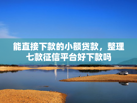 能直接下款的小额贷款，整理七款征信平台好下款吗  第1张