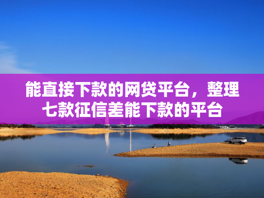 能直接下款的网贷平台，整理七款征信差能下款的平台