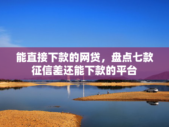 能直接下款的网贷，盘点七款征信差还能下款的平台