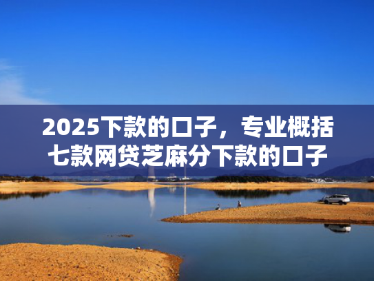 2025下款的口子，专业概括七款网贷芝麻分下款的口子