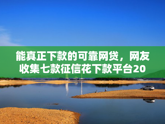 能真正下款的可靠网贷，网友收集七款征信花下款平台2025  第1张