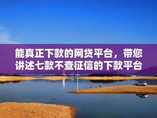 能真正下款的网贷平台，带您讲述七款不查征信的下款平台