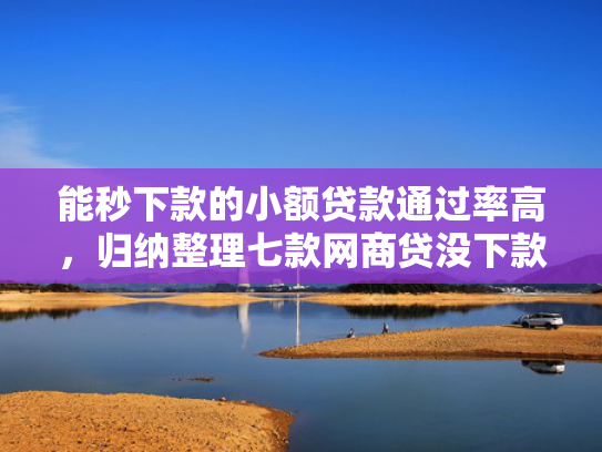 能秒下款的小额贷款通过率高，归纳整理七款网商贷没下款会上征信吗