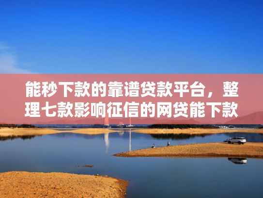 能秒下款的靠谱贷款平台，整理七款影响征信的网贷能下款吗