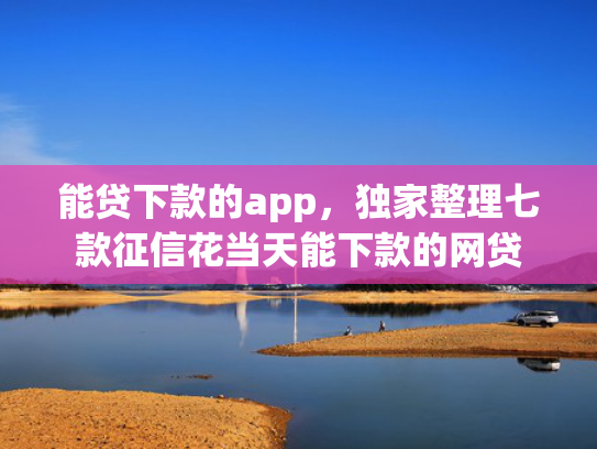 能贷下款的app，独家整理七款征信花当天能下款的网贷