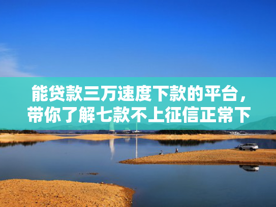 能贷款三万速度下款的平台，带你了解七款不上征信正常下款的网贷