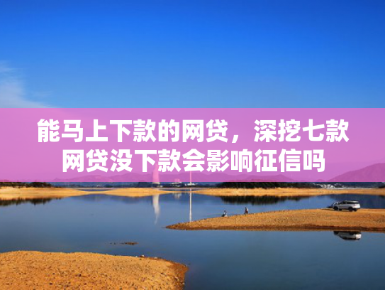 能马上下款的网贷，深挖七款网贷没下款会影响征信吗