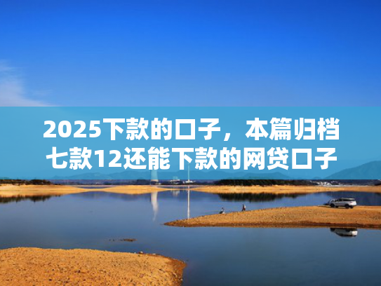 2025下款的口子，本篇归档七款12还能下款的网贷口子  第1张