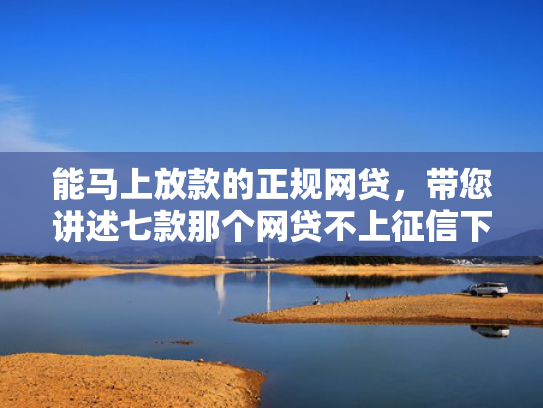 能马上放款的正规网贷，带您讲述七款那个网贷不上征信下款快